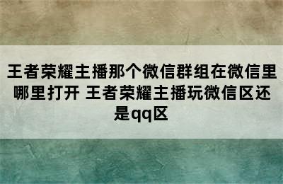 王者荣耀主播那个微信群组在微信里哪里打开 王者荣耀主播玩微信区还是qq区